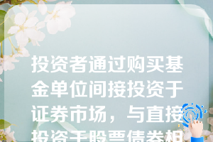 投资者通过购买基金单位间接投资于证券市场，与直接投资于股票债券相比，投资者不与发行人建立所有权关系或债权债务关系。