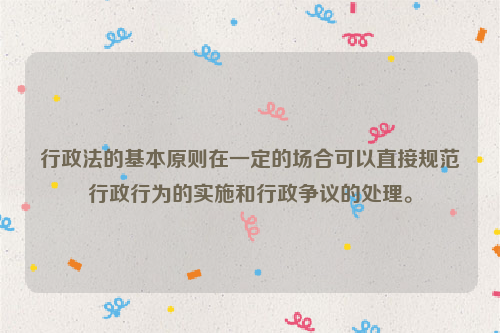 行政法的基本原则在一定的场合可以直接规范行政行为的实施和行政争议的处理。