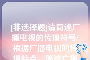 [非选择题]请简述广播电视的传播符号/根据广播电视的传播特点，简述广播电视的符号种类/简述广播的声音结构/广播的语言符号