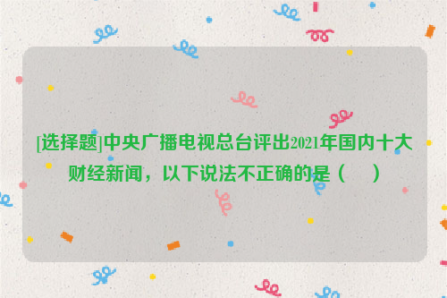 [选择题]中央广播电视总台评出2021年国内十大财经新闻，以下说法不正确的是（	）