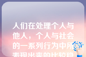 人们在处理个人与他人，个人与社会的一系列行为中所表现出来的比较稳定的道德倾向和特征称为（）