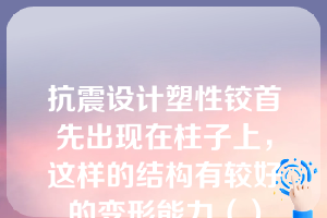 抗震设计塑性铰首先出现在柱子上，这样的结构有较好的变形能力（）