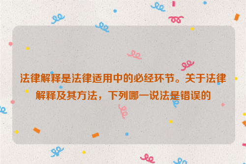 法律解释是法律适用中的必经环节。关于法律解释及其方法，下列哪一说法是错误的