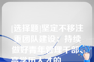 [选择题]坚定不移注重团队建设：持续做好青年管理干部、高学历人才的______，关注其作用的发挥和提升