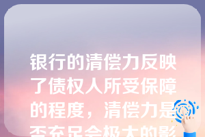 银行的清偿力反映了债权人所受保障的程度，清偿力是否充足会极大的影响商业银行的信誉