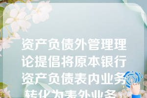 资产负债外管理理论提倡将原本银行资产负债表内业务转化为表外业务。例如将贷款转让给第三者等。（）