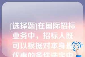 [选择题]在国际招标业务中，招标人既可以根据对本身最优惠的条件选定中标人，也可以宣布招标失败，而拒绝全部投标（　　）