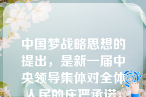 中国梦战略思想的提出，是新一届中央领导集体对全体人民的庄严承诺，是党和国家面向未来的政治宣言。