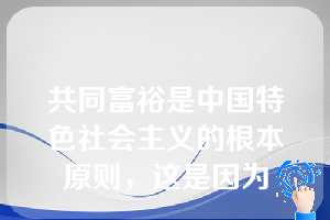 共同富裕是中国特色社会主义的根本原则，这是因为