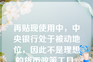 再贴现使用中，中央银行处于被动地位，因此不是理想的货币政策工具。