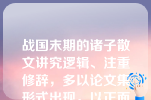 战国末期的诸子散文讲究逻辑、注重修辞，多以论文集形式出现，以正面论说为主，以（  ）为代表。