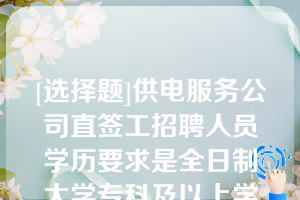 [选择题]供电服务公司直签工招聘人员学历要求是全日制大学专科及以上学历