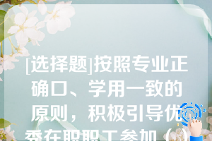 [选择题]按照专业正确口、学用一致的原则，积极引导优秀在职职工参加（）教育，提升学历层次