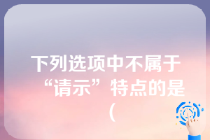 下列选项中不属于“请示”特点的是（