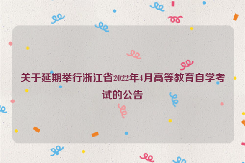 关于延期举行浙江省2022年4月高等教育自学考试的公告