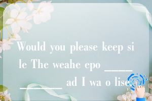 Would you please keep sile The weahe epo __________ ad I wa o lise.