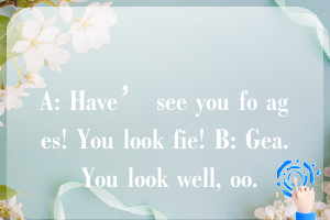 A: Have’ see you fo ages! You look fie! B: Gea. You look well, oo.