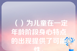 （）为儿童在一定年龄阶段身心特点的出现提供了可能性。