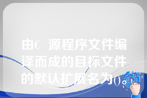 由C  源程序文件编译而成的目标文件的默认扩展名为()。