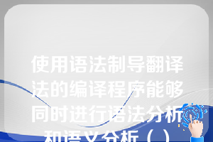 使用语法制导翻译法的编译程序能够同时进行语法分析和语义分析（）