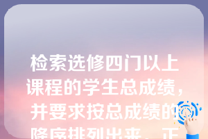 检索选修四门以上课程的学生总成绩，并要求按总成绩的降序排列出来。正确的SELECT语句是（  ）。