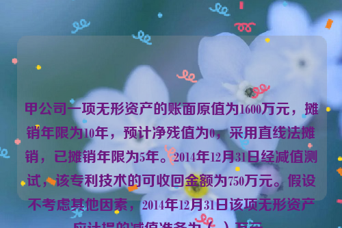 甲公司一项无形资产的账面原值为1600万元，摊销年限为10年，预计净残值为0，采用直线法摊销，已摊销年限为5年。2014年12月31日经减值测试，该专利技术的可收回金额为750万元。假设不考虑其他因素，2014年12月31日该项无形资产应计提的减值准备为（ ）万元。