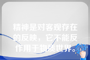 精神是对客观存在的反映，它不能反作用于物质世界。