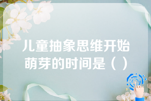 儿童抽象思维开始萌芽的时间是（）