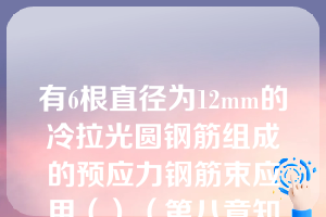 有6根直径为12mm的冷拉光圆钢筋组成的预应力钢筋束应用（）（第八章知识点13钢筋束、钢绞线）