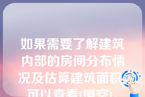 如果需要了解建筑内部的房间分布情况及估算建筑面积，可以查看[填空]。