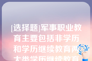 [选择题]军事职业教育主要包括非学历和学历继续教育两大类学历继续教育主要包括（）等类型