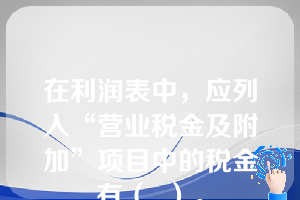 在利润表中，应列入“营业税金及附加”项目中的税金有（  ）。