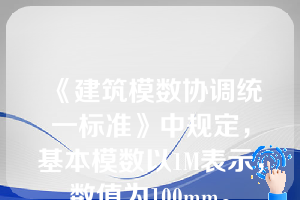 《建筑模数协调统一标准》中规定，基本模数以1M表示，数值为100mm。