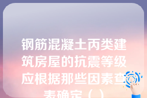 钢筋混凝土丙类建筑房屋的抗震等级应根据那些因素查表确定（）