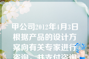 甲公司2012年4月3日根据产品的设计方案向有关专家进行咨询，并支付咨询费25000元，甲公司应将咨询费25000元计入( )。