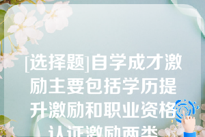 [选择题]自学成才激励主要包括学历提升激励和职业资格认证激励两类