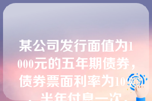 某公司发行面值为1000元的五年期债券，债券票面利率为10%，半年付息一次，发行后在二级市场上流通。假设必要报酬率为10%并保持不变，以下说法中正确的是（）