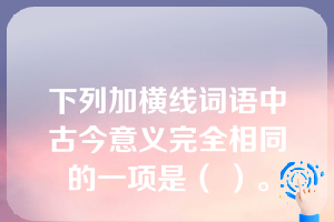 下列加横线词语中古今意义完全相同的一项是（ ）。