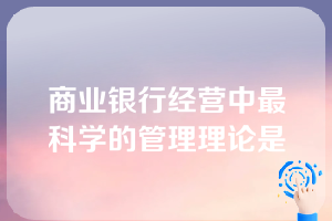 商业银行经营中最科学的管理理论是