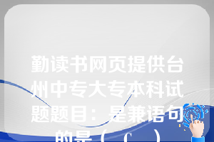 勤读书网页提供台州中专大专本科试题题目：是兼语句的是（  C   ）