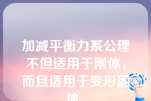 加减平衡力系公理不但适用于刚体，而且适用于变形固体。