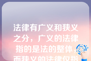 法律有广义和狭义之分，广义的法律指的是法的整体，而狭义的法律仅指宪法。