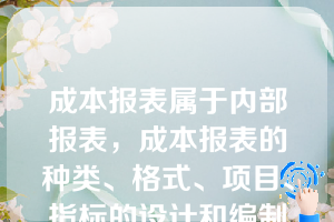 成本报表属于内部报表，成本报表的种类、格式、项目、指标的设计和编制方法、编报日期、具体报送对象，由（　）。