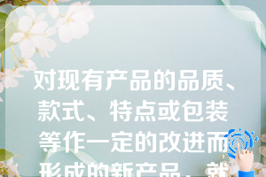 对现有产品的品质、款式、特点或包装等作一定的改进而形成的新产品，就是（）新产品