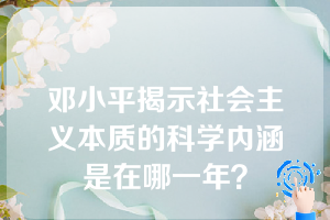 邓小平揭示社会主义本质的科学内涵是在哪一年？