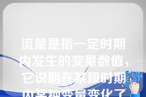 流量是指一定时期内发生的变量数值，它说明在某段时期内某种变量变化了多少，如企业的库存。