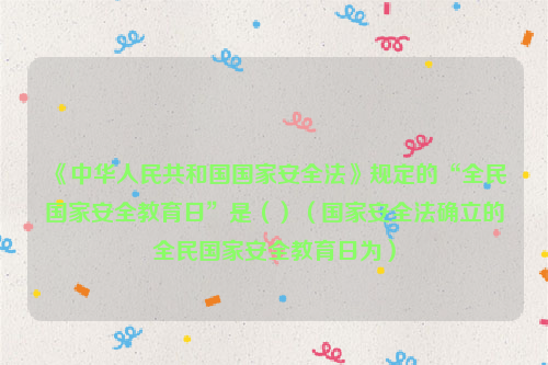 《中华人民共和国国家安全法》规定的“全民国家安全教育日”是（）（国家安全法确立的全民国家安全教育日为）