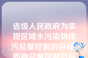 省级人民政府为实现区域水污染物排污总量控制的目标，而将总量控制指标分配到工业污染源的法律规定是指（）