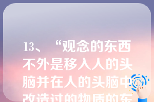 13、“观念的东西不外是移入人的头脑并在人的头脑中改造过的物质的东西而已。”