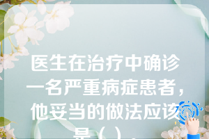 医生在治疗中确诊一名严重病症患者，他妥当的做法应该是（）。